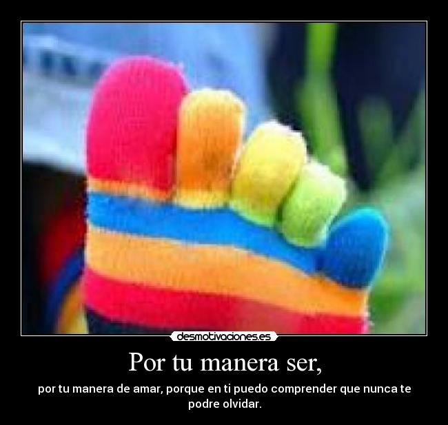 Por tu manera ser, - por tu manera de amar, porque en ti puedo comprender que nunca te podre olvidar.