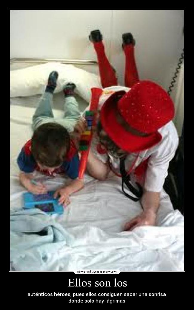 Ellos son los - auténticos héroes, pues ellos consiguen sacar una sonrisa
donde solo hay lágrimas.