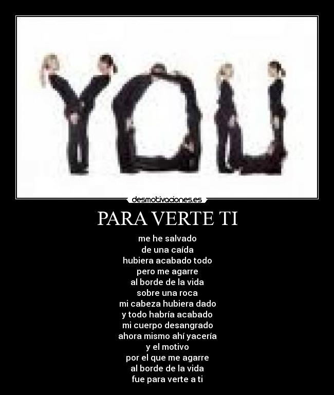 PARA VERTE TI - me he salvado
de una caída
hubiera acabado todo
pero me agarre
al borde de la vida
sobre una roca
mi cabeza hubiera dado
y todo habría acabado
mi cuerpo desangrado
ahora mismo ahí yacería
y el motivo
por el que me agarre
al borde de la vida
fue para verte a ti