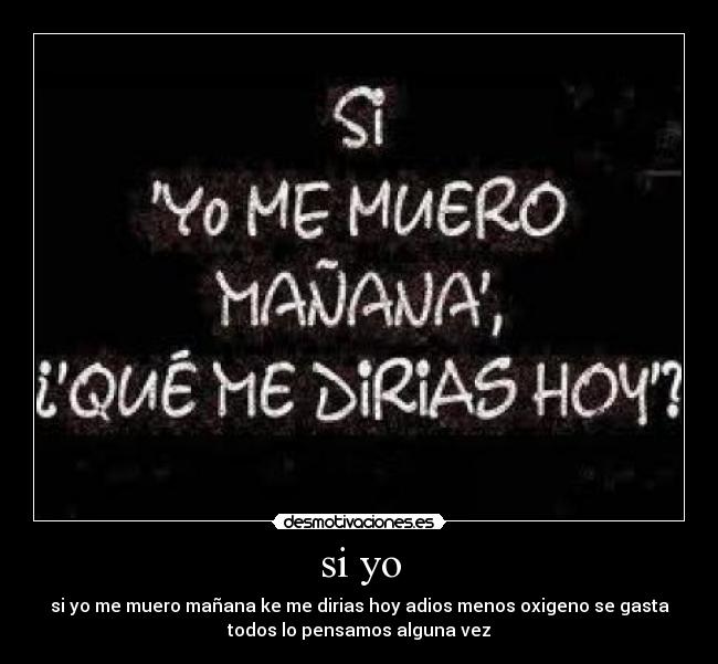 si yo - si yo me muero mañana ke me dirias hoy adios menos oxigeno se gasta
todos lo pensamos alguna vez