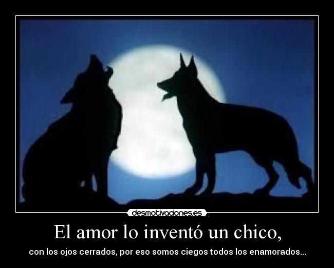 El amor lo inventó un chico, - con los ojos cerrados, por eso somos ciegos todos los enamorados...