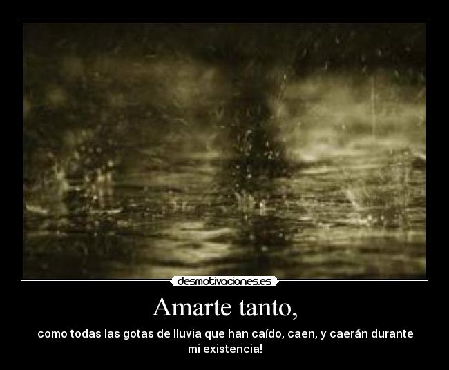 Amarte tanto, - como todas las gotas de lluvia que han caído, caen, y caerán durante mi existencia!