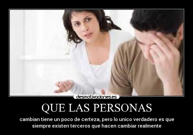 QUE LAS PERSONAS - cambian tiene un poco de certeza, pero lo unico verdadero es que
siempre existen terceros que hacen cambiar realmente
