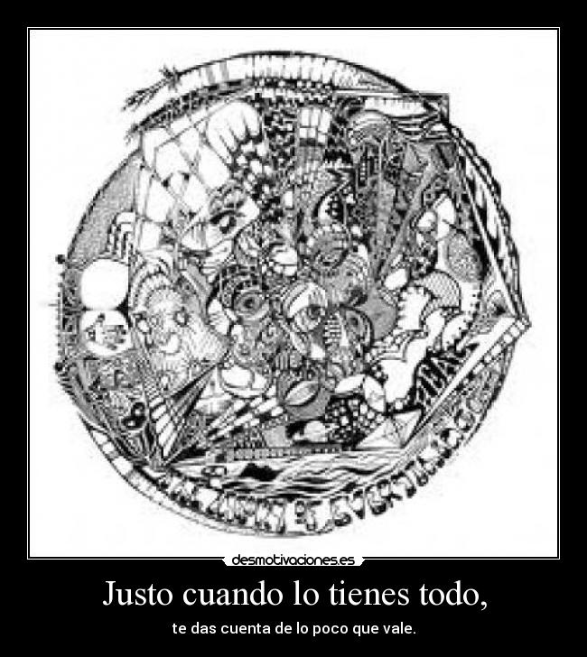 Justo cuando lo tienes todo, - te das cuenta de lo poco que vale.