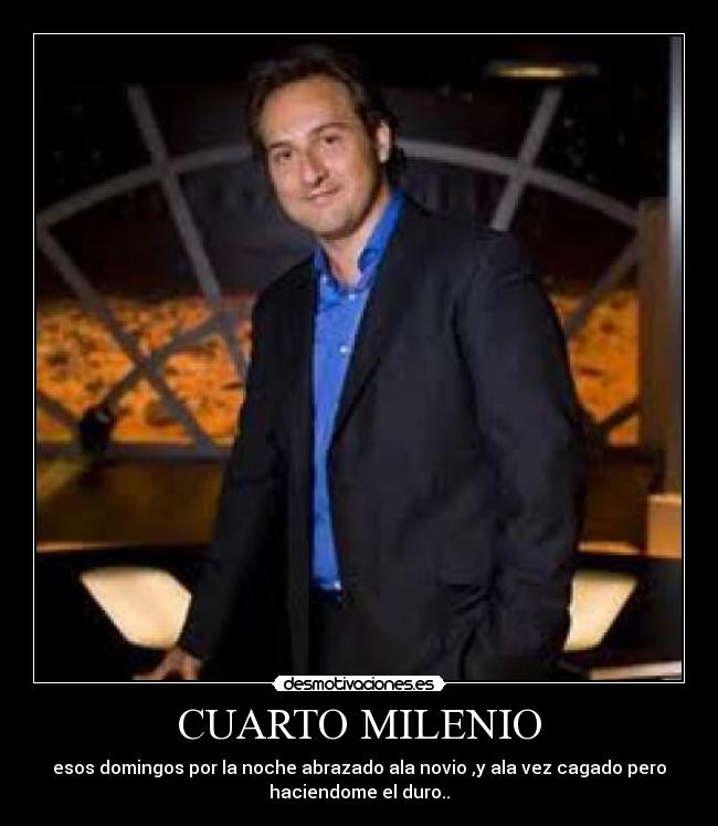 CUARTO MILENIO - esos domingos por la noche abrazado ala novio ,y ala vez cagado pero
haciendome el duro..