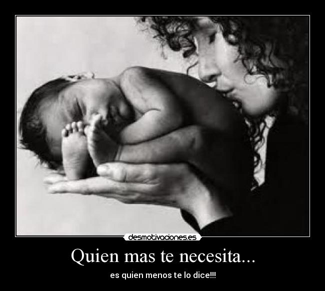 Quien mas te necesita... - es quien menos te lo dice!!!