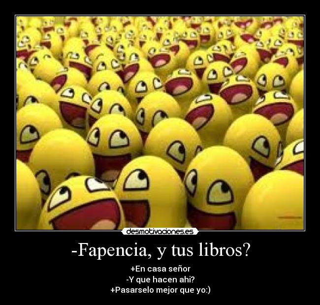 -Fapencia, y tus libros? - +En casa señor
-Y que hacen ahi?
+Pasarselo mejor que yo:)