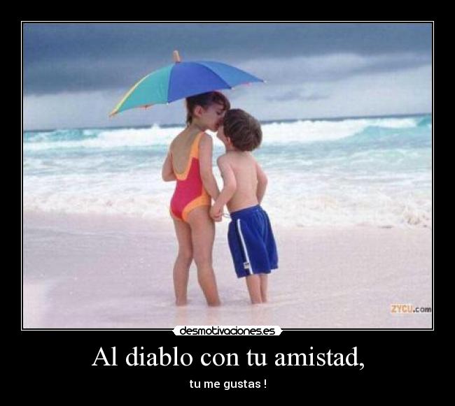 Al diablo con tu amistad, -