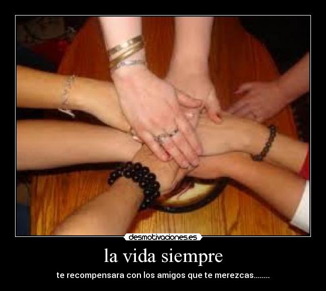 la vida siempre - te recompensara con los amigos que te merezcas........
