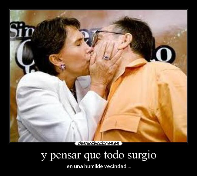 y pensar que todo surgio - en una humilde vecindad....