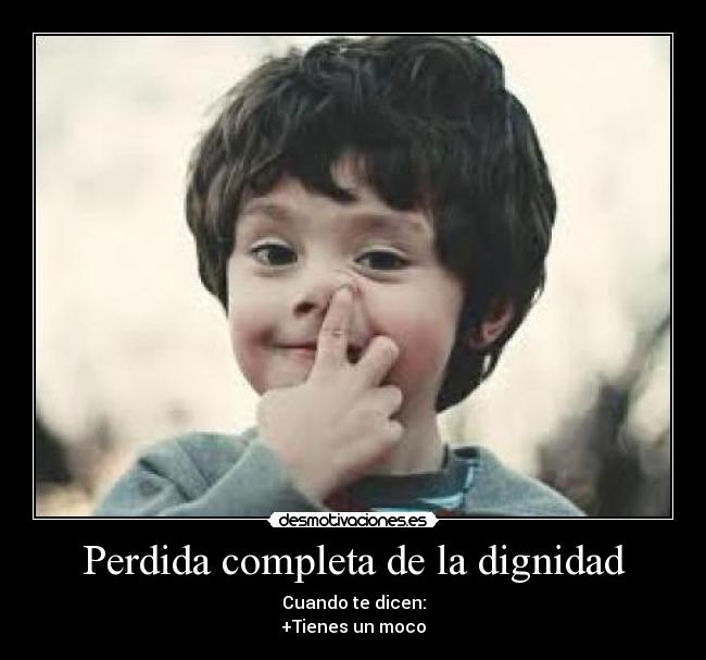 Perdida completa de la dignidad - Cuando te dicen:
+Tienes un moco