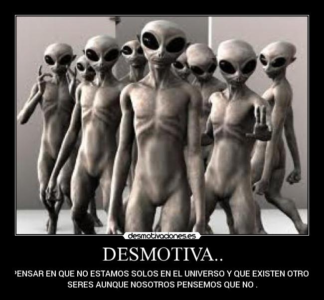 DESMOTIVA.. - PENSAR EN QUE NO ESTAMOS SOLOS EN EL UNIVERSO Y QUE EXISTEN OTROS
SERES AUNQUE NOSOTROS PENSEMOS QUE NO .