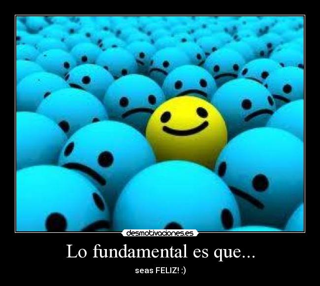 Lo fundamental es que... - seas FELIZ! :)