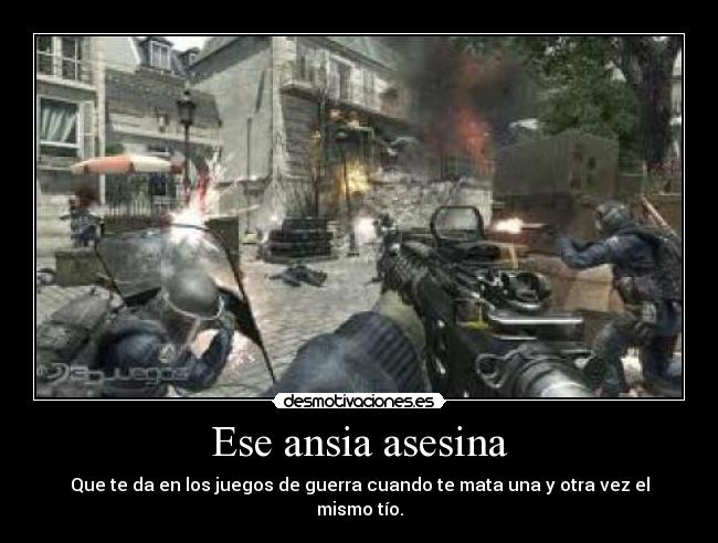 Ese ansia asesina - Que te da en los juegos de guerra cuando te mata una y otra vez el mismo tío.