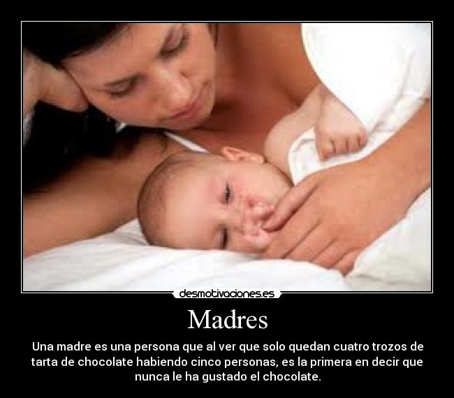 Madres - Una madre es una persona que al ver que solo quedan cuatro trozos de
tarta de chocolate habiendo cinco personas, es la primera en decir que
nunca le ha gustado el chocolate.