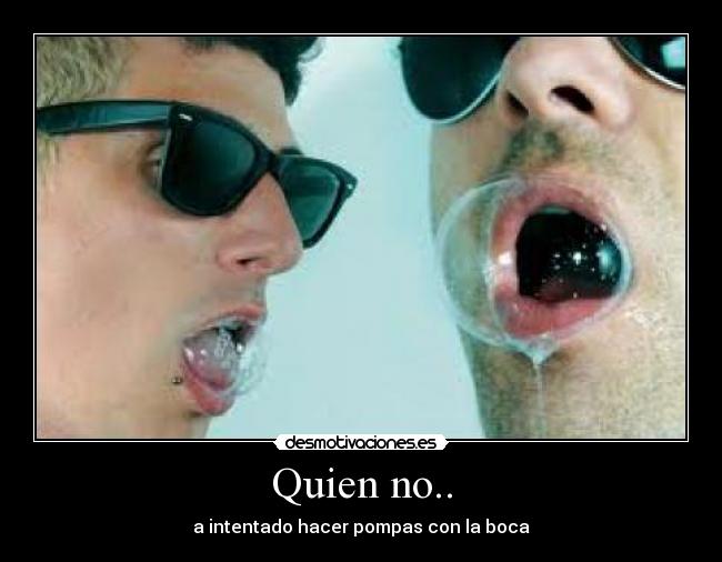 Quien no.. - a intentado hacer pompas con la boca