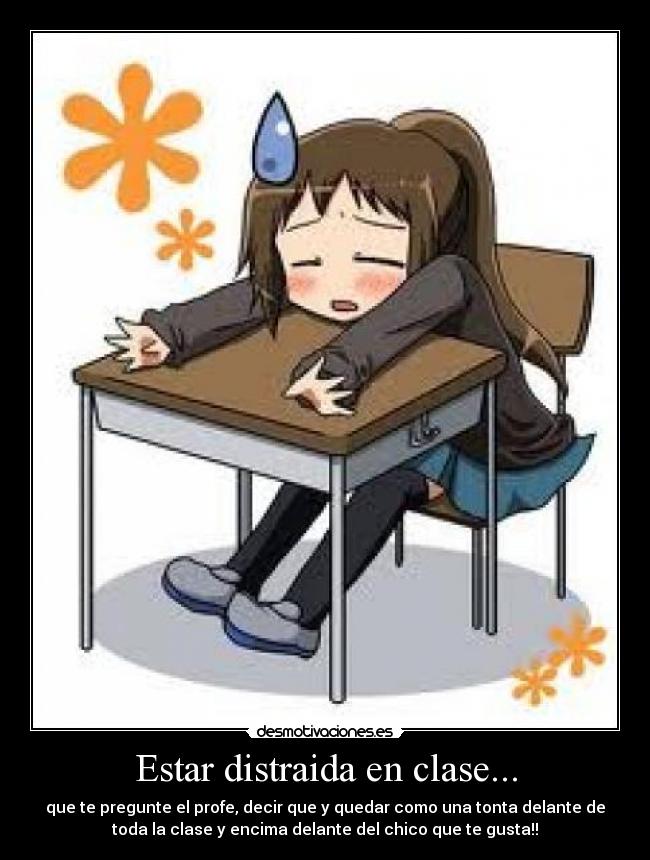 Estar distraida en clase... - que te pregunte el profe, decir que y quedar como una tonta delante de
toda la clase y encima delante del chico que te gusta!!