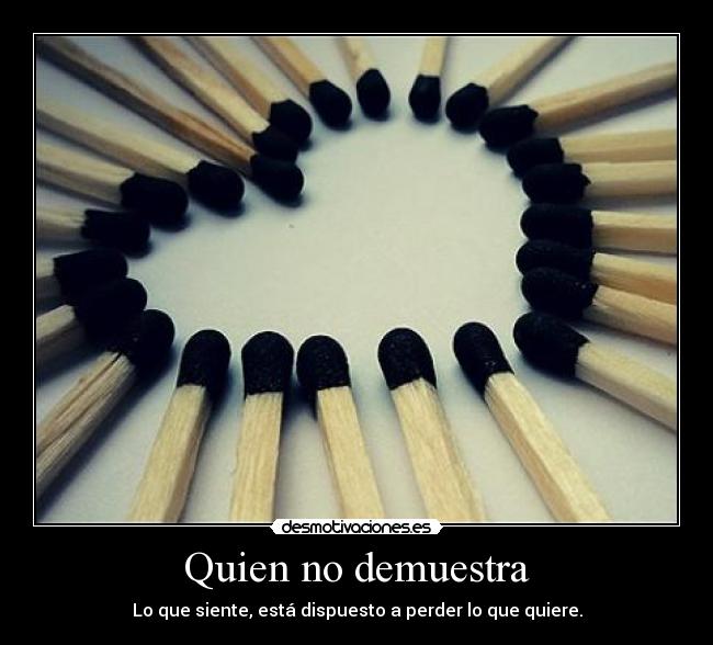 Quien no demuestra - Lo que siente, está dispuesto a perder lo que quiere.