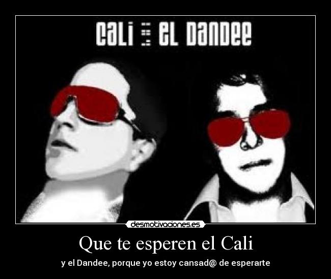 Que te esperen el Cali - y el Dandee, porque yo estoy cansad@ de esperarte