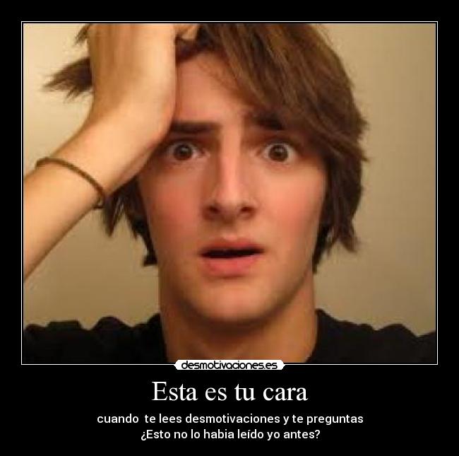 Esta es tu cara - cuando  te lees desmotivaciones y te preguntas
¿Esto no lo habia leído yo antes?