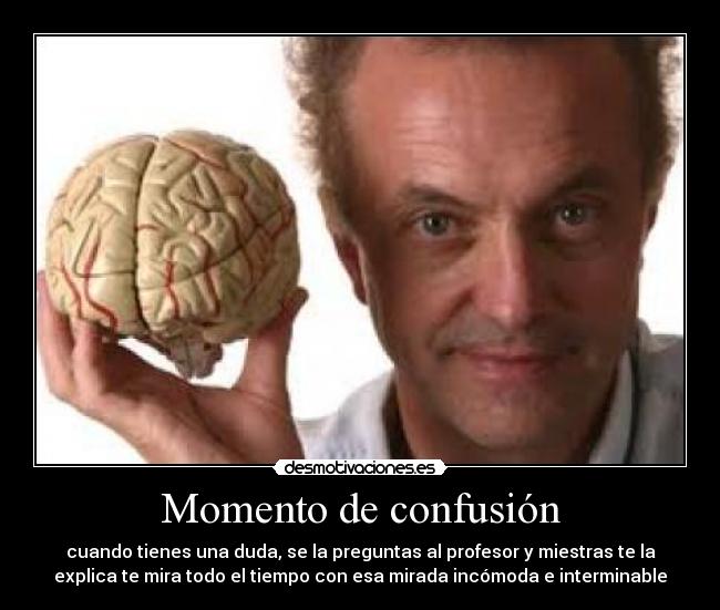 Momento de confusión - cuando tienes una duda, se la preguntas al profesor y miestras te la
explica te mira todo el tiempo con esa mirada incómoda e interminable