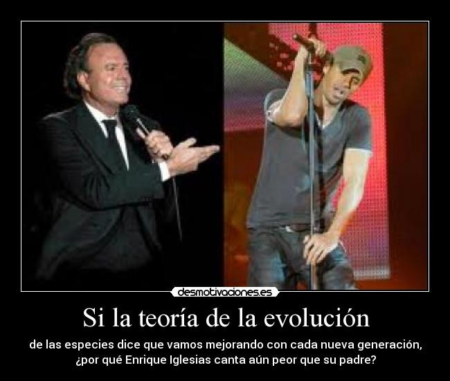 Si la teoría de la evolución - de las especies dice que vamos mejorando con cada nueva generación,
¿por qué Enrique Iglesias canta aún peor que su padre?