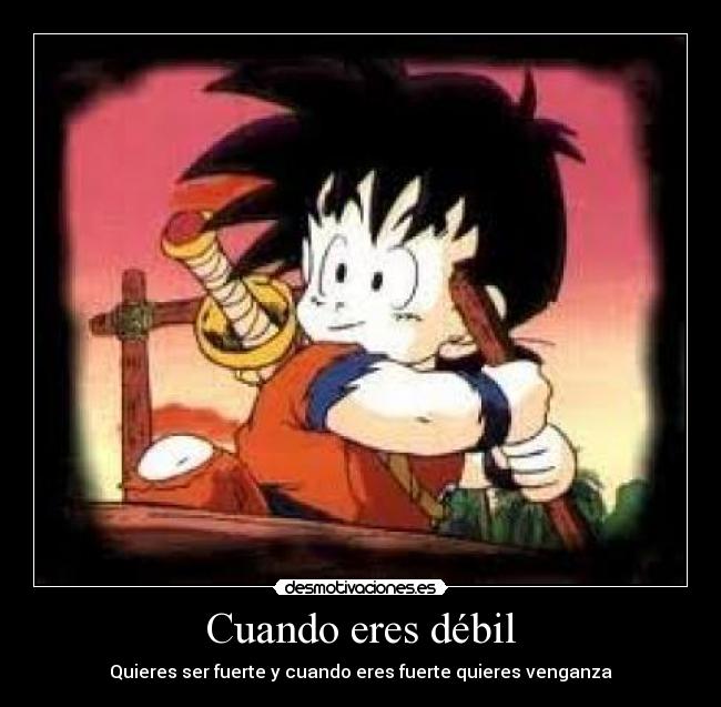Cuando eres débil - Quieres ser fuerte y cuando eres fuerte quieres venganza