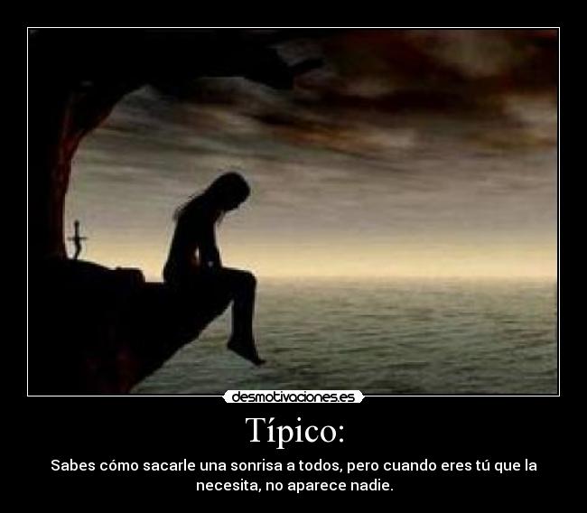 Típico: - Sabes cómo sacarle una sonrisa a todos, pero cuando eres tú que la
necesita, no aparece nadie.