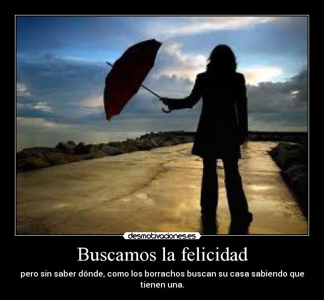 Buscamos la felicidad - pero sin saber dónde, como los borrachos buscan su casa sabiendo que tienen una.