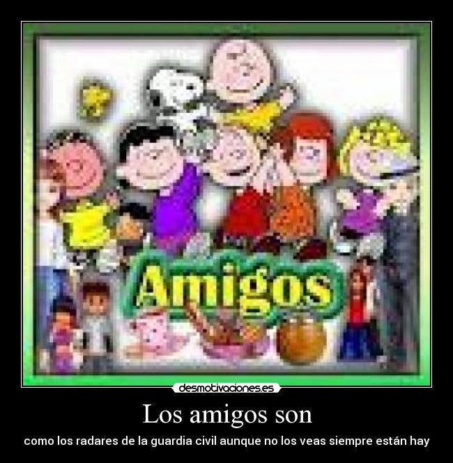 Los amigos son - como los radares de la guardia civil aunque no los veas siempre están hay