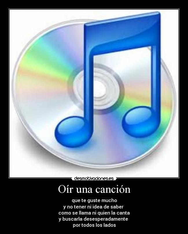 Oír una canción - que te guste mucho
y no tener ni idea de saber 
como se llama ni quien la canta
y buscarla desesperadamente 
por todos los lados
