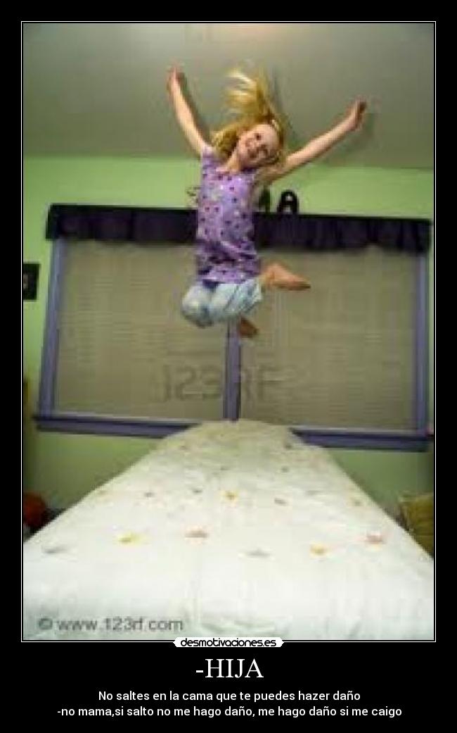 -HIJA - No saltes en la cama que te puedes hazer daño
-no mama,si salto no me hago daño, me hago daño si me caigo