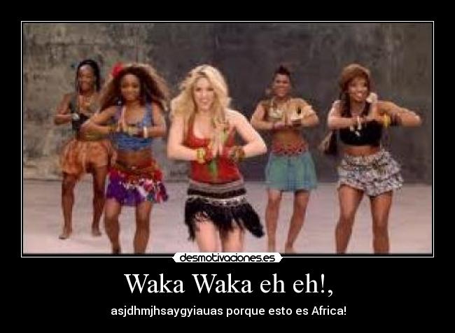 Waka Waka eh eh!, - asjdhmjhsaygyiauas porque esto es Africa!