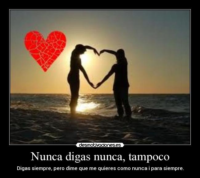 Nunca digas nunca, tampoco - Digas siempre, pero dime que me quieres como nunca i para siempre.