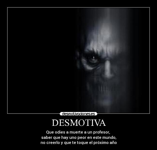 DESMOTIVA - Que odies a muerte a un profesor,
saber que hay uno peor en este mundo,
no creerlo y que te toque el próximo año