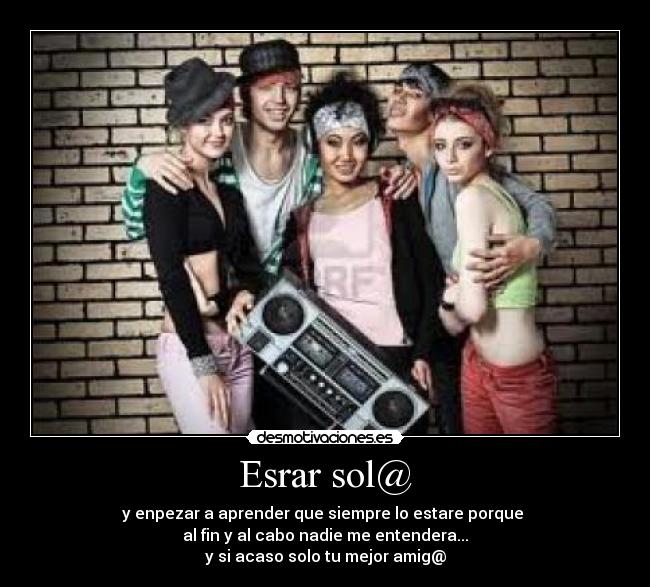 Esrar sol@ - y enpezar a aprender que siempre lo estare porque 
al fin y al cabo nadie me entendera...
y si acaso solo tu mejor amig@