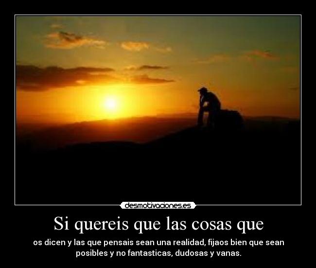 Si quereis que las cosas que - os dicen y las que pensais sean una realidad, fijaos bien que sean
posibles y no fantasticas, dudosas y vanas.