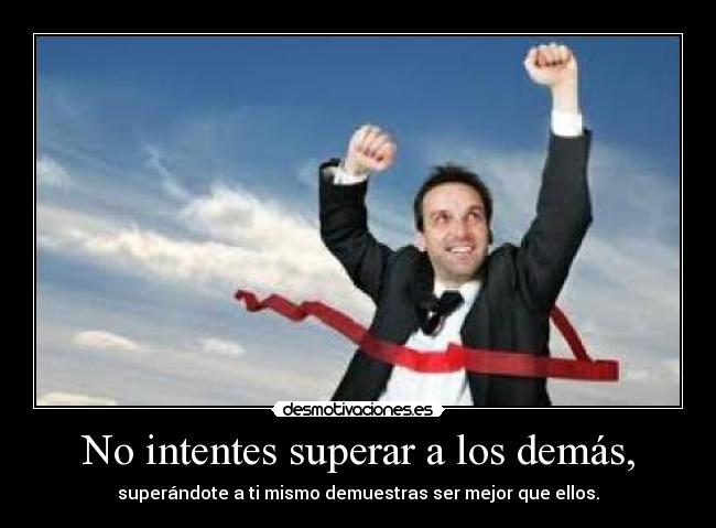 No intentes superar a los demás, - superándote a ti mismo demuestras ser mejor que ellos.