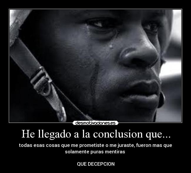 He llegado a la conclusion que... - todas esas cosas que me prometiste o me juraste, fueron mas que
solamente puras mentiras 

QUE DECEPCION