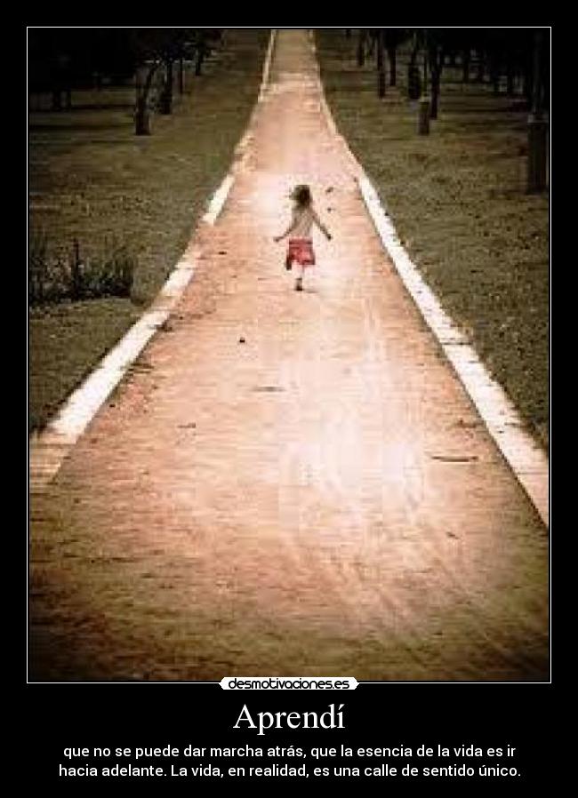 Aprendí - que no se puede dar marcha atrás, que la esencia de la vida es ir
hacia adelante. La vida, en realidad, es una calle de sentido único.