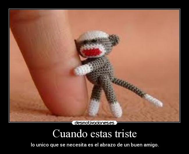 Cuando estas triste - lo unico que se necesita es el abrazo de un buen amigo.
