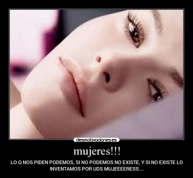 mujeres!!! - LO﻿ Q NOS PIDEN PODEMOS, SI NO PODEMOS NO EXISTE, Y SI NO EXISTE LO
INVENTAMOS POR UDS MUJEEEERESS....