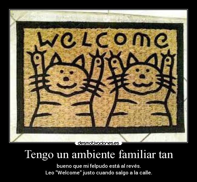 Tengo un ambiente familiar tan - bueno que mi felpudo está al revés.
Leo Welcome justo cuando salgo a la calle.