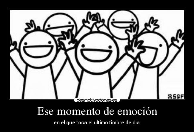 Ese momento de emoción - en el que toca el ultimo timbre de día.