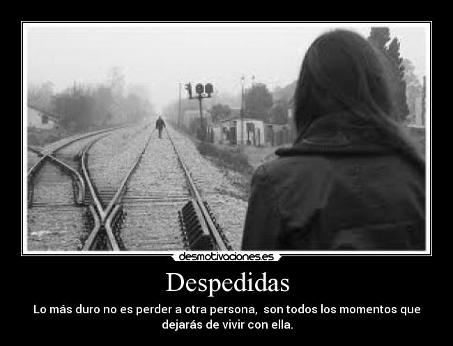 Despedidas - Lo más duro no es perder a otra persona, son todos los momentos que
dejarás de vivir con ella.