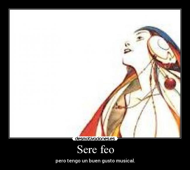 Sere feo - pero tengo un buen gusto musical.