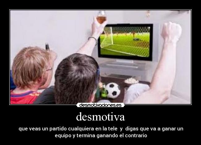 desmotiva - que veas un partido cualquiera en la tele y digas que va a ganar un
equipo y termina ganando el contrario