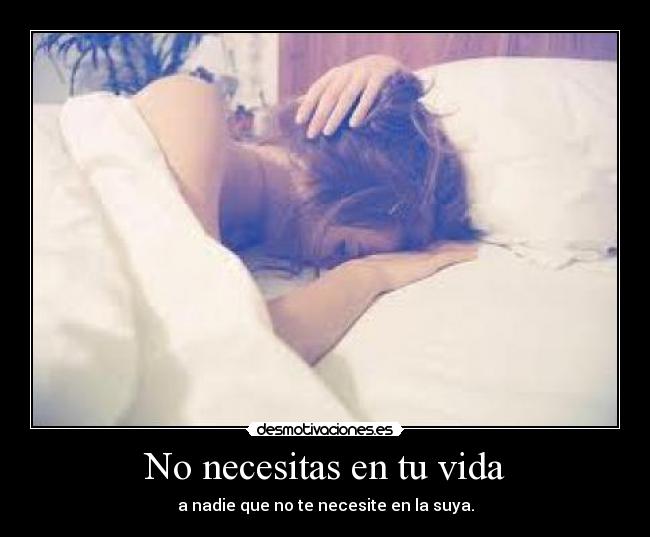 No necesitas en tu vida - a nadie que no te necesite en la suya.