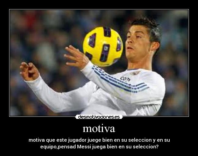 motiva - motiva que este jugador juege bien en su seleccion y en su
equipo,pensad Messi juega bien en su seleccion?