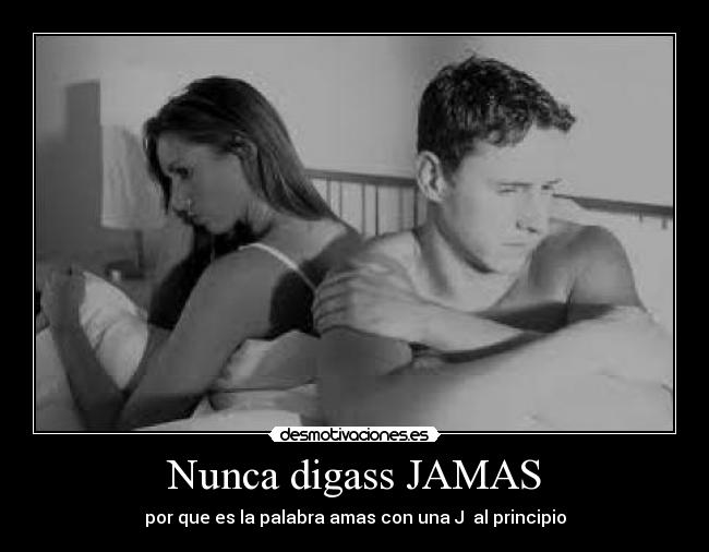 Nunca digass JAMAS - por que es la palabra amas con una J  al principio